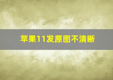 苹果11发原图不清晰