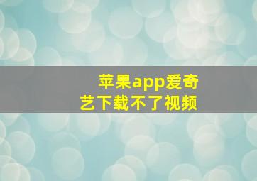 苹果app爱奇艺下载不了视频