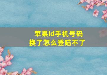 苹果id手机号码换了怎么登陆不了