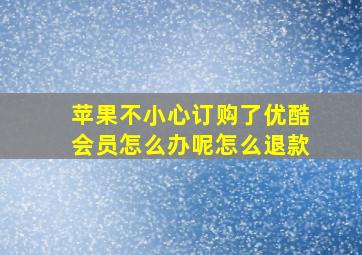 苹果不小心订购了优酷会员怎么办呢怎么退款