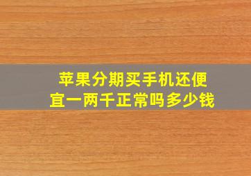 苹果分期买手机还便宜一两千正常吗多少钱