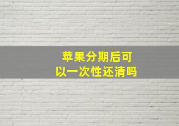 苹果分期后可以一次性还清吗