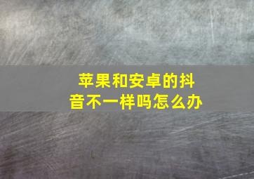 苹果和安卓的抖音不一样吗怎么办