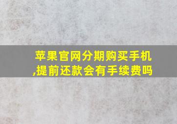 苹果官网分期购买手机,提前还款会有手续费吗