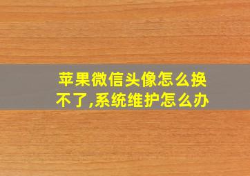 苹果微信头像怎么换不了,系统维护怎么办