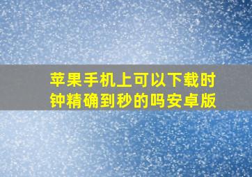 苹果手机上可以下载时钟精确到秒的吗安卓版