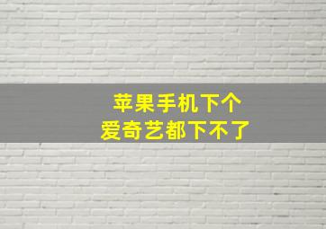 苹果手机下个爱奇艺都下不了