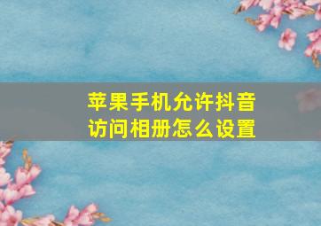 苹果手机允许抖音访问相册怎么设置