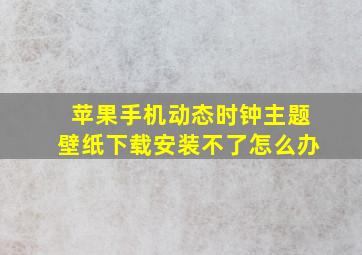 苹果手机动态时钟主题壁纸下载安装不了怎么办