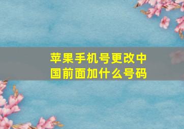 苹果手机号更改中国前面加什么号码