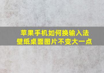 苹果手机如何换输入法壁纸桌面图片不变大一点