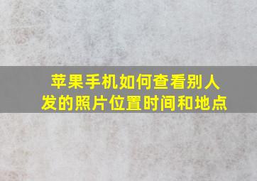 苹果手机如何查看别人发的照片位置时间和地点