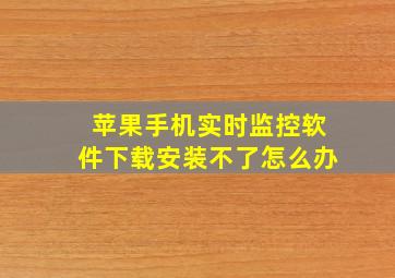 苹果手机实时监控软件下载安装不了怎么办