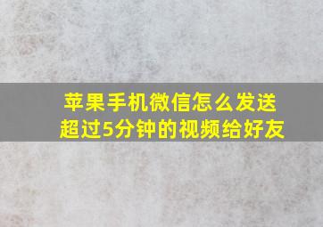 苹果手机微信怎么发送超过5分钟的视频给好友