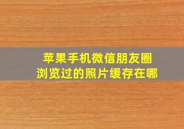 苹果手机微信朋友圈浏览过的照片缓存在哪