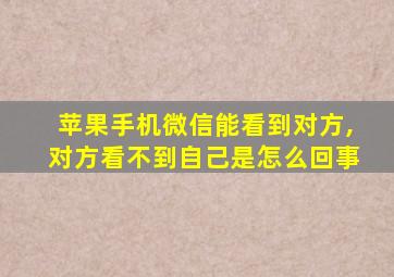 苹果手机微信能看到对方,对方看不到自己是怎么回事