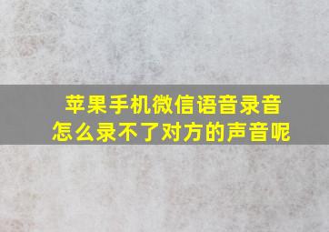 苹果手机微信语音录音怎么录不了对方的声音呢