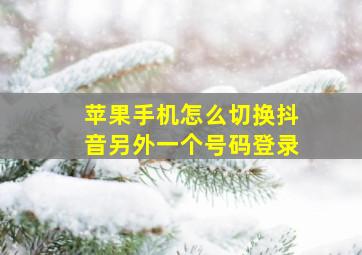 苹果手机怎么切换抖音另外一个号码登录