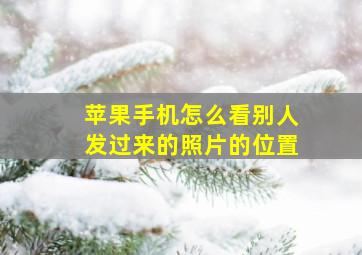 苹果手机怎么看别人发过来的照片的位置