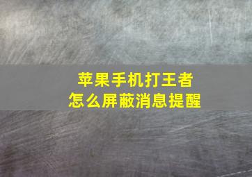 苹果手机打王者怎么屏蔽消息提醒