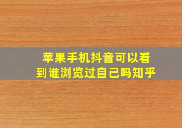 苹果手机抖音可以看到谁浏览过自己吗知乎