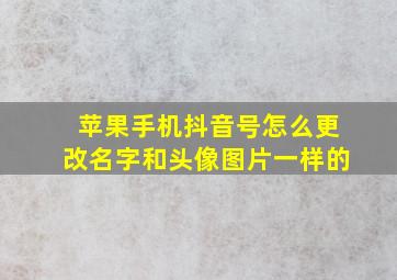 苹果手机抖音号怎么更改名字和头像图片一样的