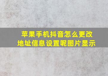 苹果手机抖音怎么更改地址信息设置呢图片显示