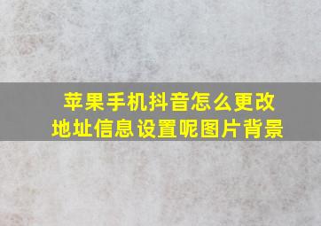 苹果手机抖音怎么更改地址信息设置呢图片背景