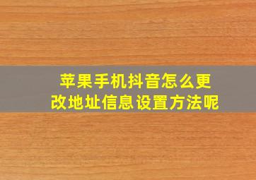 苹果手机抖音怎么更改地址信息设置方法呢