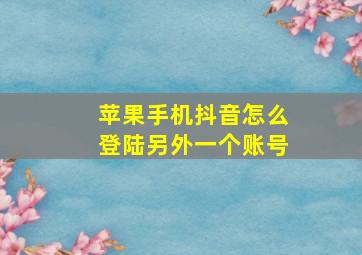 苹果手机抖音怎么登陆另外一个账号