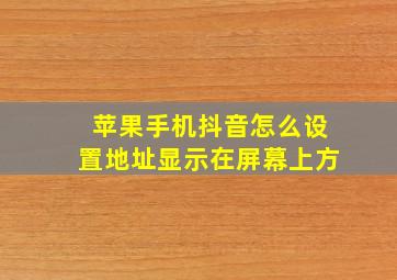 苹果手机抖音怎么设置地址显示在屏幕上方