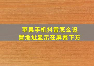 苹果手机抖音怎么设置地址显示在屏幕下方