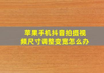 苹果手机抖音拍摄视频尺寸调整变宽怎么办