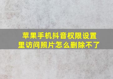 苹果手机抖音权限设置里访问照片怎么删除不了