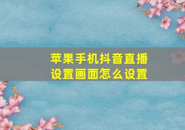 苹果手机抖音直播设置画面怎么设置