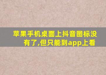 苹果手机桌面上抖音图标没有了,但只能到app上看