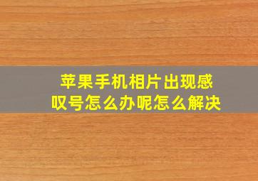 苹果手机相片出现感叹号怎么办呢怎么解决