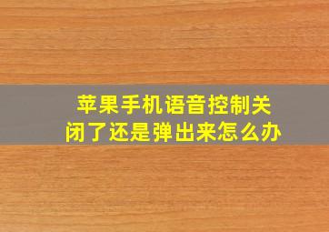 苹果手机语音控制关闭了还是弹出来怎么办