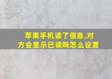 苹果手机读了信息,对方会显示已读吗怎么设置