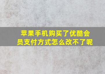 苹果手机购买了优酷会员支付方式怎么改不了呢