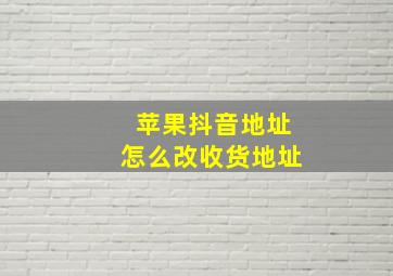 苹果抖音地址怎么改收货地址