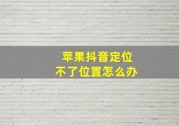 苹果抖音定位不了位置怎么办