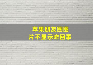 苹果朋友圈图片不显示咋回事