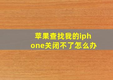 苹果查找我的iphone关闭不了怎么办