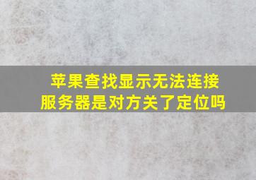 苹果查找显示无法连接服务器是对方关了定位吗