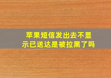 苹果短信发出去不显示已送达是被拉黑了吗