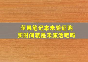 苹果笔记本未验证购买时间就是未激活吧吗