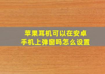 苹果耳机可以在安卓手机上弹窗吗怎么设置