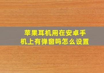 苹果耳机用在安卓手机上有弹窗吗怎么设置