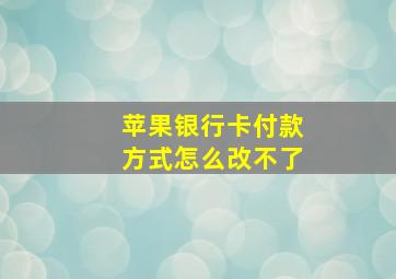 苹果银行卡付款方式怎么改不了